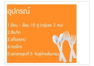 อุปกรณ
1.ชŒอน - สŒอม 10 คู‹ (กลุ‹มละ 3 คน)
2.สีเมจิก
3.สก็อตเทป
4.กรรไกร
5.เอกสารชุดที่ 5 จับคู‹คำคลŒองจอง
 