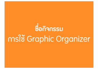 ชื่อกิจกรรม
การใชŒ Graphic Organizer
 