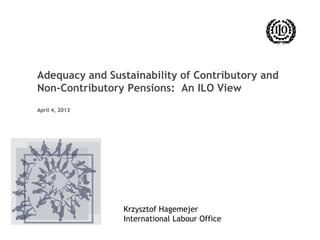 Adequacy and Sustainability of Contributory and
Non-Contributory Pensions: An ILO View
April 4, 2013
Krzysztof Hagemejer
International Labour Office
 