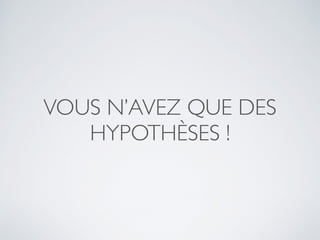 VOUS N’AVEZ QUE DES
HYPOTHÈSES !