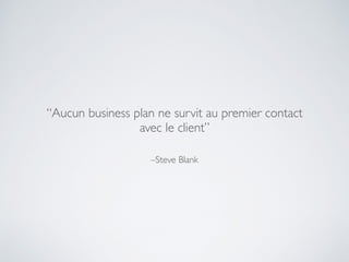–Steve Blank
“Aucun business plan ne survit au premier contact
avec le client”