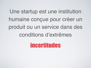 Une startup est une institution
humaine conçue pour créer un
produit ou un service dans des
conditions d’extrêmes
incertitudes