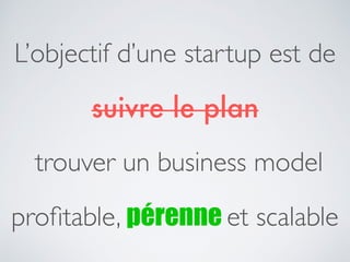 L’objectif d’une startup est de
suivre le plan
trouver un business model
profitable, pérenne et scalable