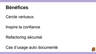 Bénéfices 
Cercle vertueux 
Inspire la confiance 
Refactoring sécurisé 
Cas d’usage auto documenté 
 