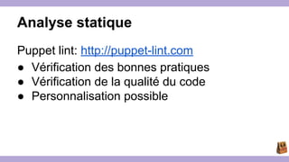 Analyse statique 
Puppet lint: http://puppet-lint.com 
● Vérification des bonnes pratiques 
● Vérification de la qualité du code 
● Personnalisation possible 
 