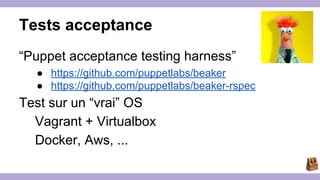 Tests acceptance 
“Puppet acceptance testing harness” 
● https://github.com/puppetlabs/beaker 
● https://github.com/puppetlabs/beaker-rspec 
Test sur un “vrai” OS 
Vagrant + Virtualbox 
Docker, Aws, ... 
 
