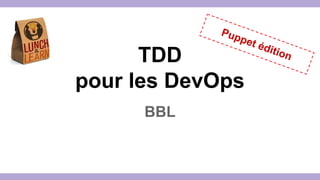 TDD 
pour les DevOps 
BBL 
Puppet édition 
 