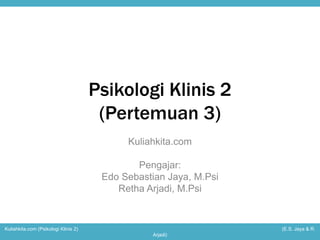 Psikologi Klinis 2 
(Pertemuan 3) 
Kuliahkita.com 
Pengajar: 
Edo Sebastian Jaya, M.Psi 
Retha Arjadi, M.Psi 
Kuliahkita.com (Psikologi Klinis 2) (E.S. Jaya & R. 
Arjadi) 
 