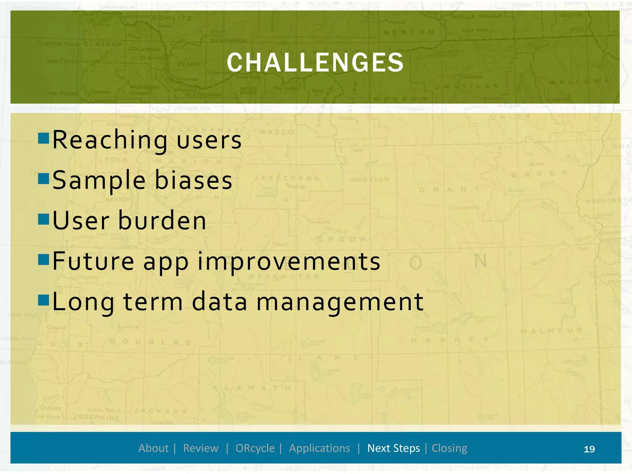 Reaching users 
Sample biases 
User burden 
Future app improvements 
Long term data management 
CHALLENGES 
About | Review | ORcycle| Applications | Next Steps | Closing 19 
 