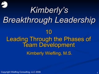 10 Leading Through the Phases of Team Development Kimberly’s Breakthrough Leadership Kimberly Wiefling, M.S. Copyright Wiefling Consulting, LLC 2008 