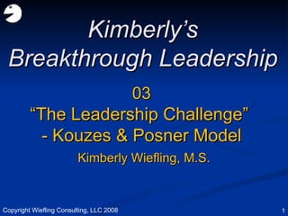 03 “ The Leadership Challenge”  - Kouzes & Posner Model Kimberly’s Breakthrough Leadership Kimberly Wiefling, M.S. Copyright Wiefling Consulting, LLC 2008 
