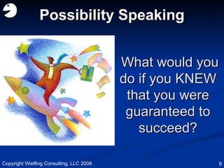   What would you do if you KNEW that you were guaranteed to succeed? Possibility Speaking Copyright Wiefling Consulting, LLC 2008 