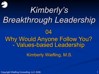 04 Why Would Anyone Follow You? - Values-based Leadership Kimberly’s Breakthrough Leadership Kimberly Wiefling, M.S. Copyright Wiefling Consulting, LLC 2008 