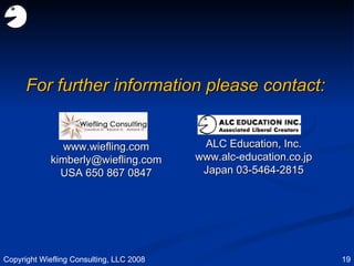 For further information please contact: ALC Education, Inc. www.alc-education.co.jp Japan 03-5464-2815 www.wiefling.com kimberly@wiefling.com  USA 650 867 0847 Copyright Wiefling Consulting, LLC 2008 