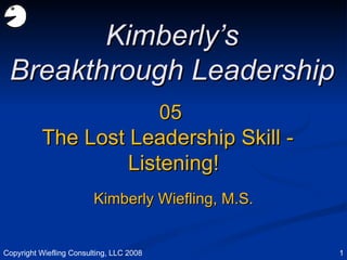 05 The Lost Leadership Skill -  Listening! Kimberly’s Breakthrough Leadership Kimberly Wiefling, M.S. Copyright Wiefling Consulting, LLC 2008 