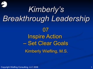 07 Inspire Action  –  Set Clear Goals Kimberly’s Breakthrough Leadership Kimberly Wiefling, M.S. Copyright Wiefling Consulting, LLC 2008 