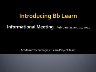 Introducing Bb Learn  Informational Meeting |  February 24 and 25, 2011 Academic Technologies|  Learn Project Team 