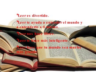 *Leer es divertido. *Leer te ayuda a entender el mundo y a entenderte a ti mismo.   *Leer nos hace libres.   * Leer te hace más inteligente. * Leer hace que tu mundo sea mucho más grande . 
