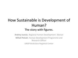 How Sustainable is Development of
            Human?
             The story with figures.
   Andrey Ivanov, Regional Human Development Advisor
    Mihail Peleah, Human Development Programme and
                     Research Officer
              UNDP Bratislava Regional Center
 