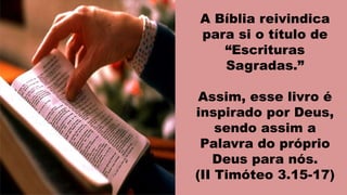 A Bíblia reivindica
para si o título de
“Escrituras
Sagradas.”
Assim, esse livro é
inspirado por Deus,
sendo assim a
Palavra do próprio
Deus para nós.
(II Timóteo 3.15-17)
 