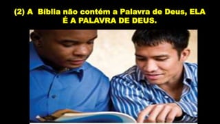 (2) A Bíblia não contém a Palavra de Deus, ELA
É A PALAVRA DE DEUS.
 