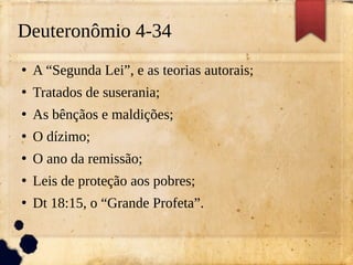 Deuteronômio 4-34
●
A “Segunda Lei”, e as teorias autorais;
●
Tratados de suserania;
●
As bênçãos e maldições;
●
O dízimo;
●
O ano da remissão;
●
Leis de proteção aos pobres;
●
Dt 18:15, o “Grande Profeta”.
 