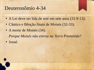 Deuteronômio 4-34
●
A Lei deve ser lida de sete em sete anos (31:9-13);
●
Cântico e Bênção finais de Moisés (32-33);
●
A morte de Moisés (34).
Porque Moisés não entrou na Terra Prometida?
●
Josué.
 