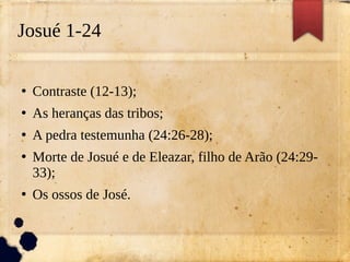 Josué 1-24
●
Contraste (12-13);
●
As heranças das tribos;
●
A pedra testemunha (24:26-28);
●
Morte de Josué e de Eleazar, filho de Arão (24:29-
33);
●
Os ossos de José.
 