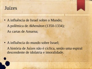 Juízes
●
A influência de Israel sobre o Mundo;
A polêmica de Akhenáton (1350-1334);
As cartas de Amarna;
●
A influência do mundo sobre Israel;
A história de Juízes não é cíclica, senão uma espiral
descendente de idolatria e imoralidade.
 