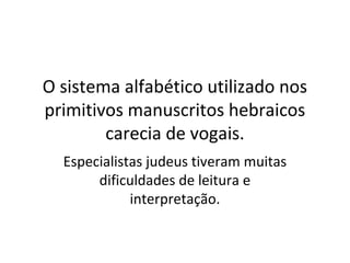 O sistema alfabético utilizado nos
primitivos manuscritos hebraicos
        carecia de vogais.
  Especialistas judeus tiveram muitas
       dificuldades de leitura e
             interpretação.
 