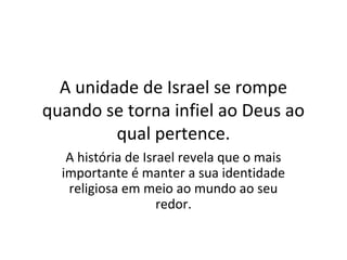 A unidade de Israel se rompe
quando se torna infiel ao Deus ao
         qual pertence.
   A história de Israel revela que o mais
  importante é manter a sua identidade
   religiosa em meio ao mundo ao seu
                    redor.
 