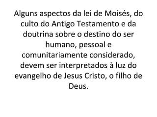 Alguns aspectos da lei de Moisés, do
  culto do Antigo Testamento e da
   doutrina sobre o destino do ser
         humano, pessoal e
  comunitariamente considerado,
  devem ser interpretados à luz do
evangelho de Jesus Cristo, o filho de
                Deus.
 