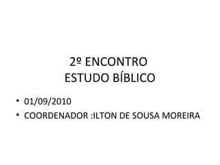 2º ENCONTRO
         ESTUDO BÍBLICO
• 01/09/2010
• COORDENADOR :ILTON DE SOUSA MOREIRA
 