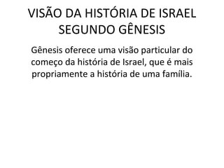 VISÃO DA HISTÓRIA DE ISRAEL
     SEGUNDO GÊNESIS
Gênesis oferece uma visão particular do
começo da história de Israel, que é mais
propriamente a história de uma família.
 