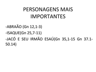 PERSONAGENS MAIS
          IMPORTANTES
-ABRAÃO (Gn 12,1-3)
-ISAQUE(Gn 25,7-11)
-JACÓ E SEU IRMÃO ESAÚ(Gn 35,1-15 Gn 37.1-
50.14)
 
