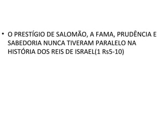 • O PRESTÍGIO DE SALOMÃO, A FAMA, PRUDÊNCIA E
  SABEDORIA NUNCA TIVERAM PARALELO NA
  HISTÓRIA DOS REIS DE ISRAEL(1 Rs5-10)
 