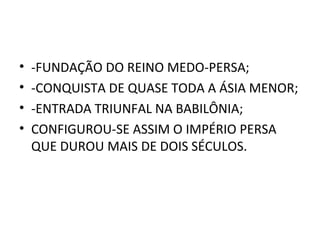 •   -FUNDAÇÃO DO REINO MEDO-PERSA;
•   -CONQUISTA DE QUASE TODA A ÁSIA MENOR;
•   -ENTRADA TRIUNFAL NA BABILÔNIA;
•   CONFIGUROU-SE ASSIM O IMPÉRIO PERSA
    QUE DUROU MAIS DE DOIS SÉCULOS.
 