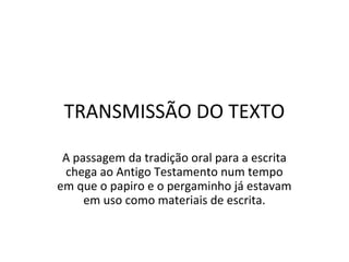 TRANSMISSÃO DO TEXTO

 A passagem da tradição oral para a escrita
 chega ao Antigo Testamento num tempo
em que o papiro e o pergaminho já estavam
     em uso como materiais de escrita.
 