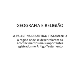 GEOGRAFIA E RELIGIÃO

A PALESTINA DO ANTIGO TESTAMENTO
   A região onde se desenrolaram os
   acontecimentos mais importantes
  registrados no Antigo Testamento.
 