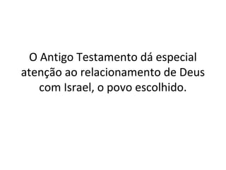 O Antigo Testamento dá especial
atenção ao relacionamento de Deus
   com Israel, o povo escolhido.
 