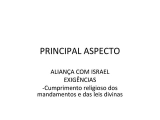PRINCIPAL ASPECTO

    ALIANÇA COM ISRAEL
        EXIGÊNCIAS
 -Cumprimento religioso dos
mandamentos e das leis divinas
 