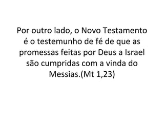 Por outro lado, o Novo Testamento
  é o testemunho de fé de que as
 promessas feitas por Deus a Israel
   são cumpridas com a vinda do
         Messias.(Mt 1,23)
 