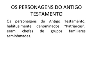 OS PERSONAGENS DO ANTIGO
         TESTAMENTO
Os personagens do Antigo Testamento,
habitualmente denominados “Patriarcas”,
eram     chefes de   grupos familiares
seminômades.
 