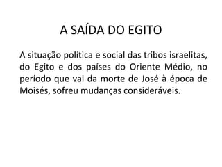 A SAÍDA DO EGITO
A situação política e social das tribos israelitas,
do Egito e dos países do Oriente Médio, no
período que vai da morte de José à época de
Moisés, sofreu mudanças consideráveis.
 