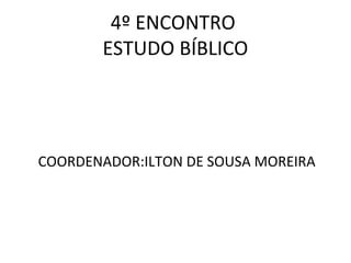 4º ENCONTRO
       ESTUDO BÍBLICO




COORDENADOR:ILTON DE SOUSA MOREIRA
 