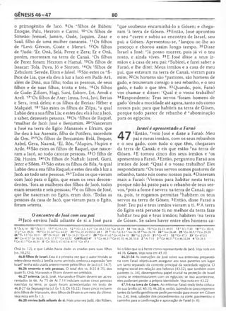 GÊNESIS 4 6 -4 7 80
o primogênito de Jacó. 9Os "filhos de Rúben:
Enoque, Palu, Hezrom e Carmi. 1° yOs filhos de
Simeão: Jemuel, Jamim, Oade, Jaquim, Zoar e
Saul, filho de uma mulher cananeia. 11 Os filhos
de /;Levi: Gérson, Coate e Merari. 12Os filhos
de ^Judá: rEr, Onã, Selá, Perez e Zera; Er e Onã,
porém, morreram na terra de Canaã. sOs filhos
de Perez foram: Hezrom e Hamul. 13Os filhos de
Issacar: Tola, Puva, Jó e Sinrom. 14Os 'filhos de
Zebulom: Serede, Elom e Jaleel.15São estes os "fi­
lhos de Lia, que ela deu à luz a Jacó em Padã-Arã,
além de Diná, sua filha; todas as pessoas, de seus
filhos e de suas filhas, trinta e três. 16Os filhos
de Gade: Zifiom, Hagi, Suni, Esbom, Eri, Arodi e
Areli. 171Os filhos de Aser: Imna, Isvá, Isvi, Berias
e Sera, irmã deles; e os filhos de Berias: Héber e
Malquiel. 18“São estes os filhos de Zilpa, xa qual
Labão deu a sua filha Lia; e estes deu ela à luz a Jacó,
a saber, dezesseis pessoas. 19Os >filhos de Raquel,
^mulher de Jacó: José e Benjamim. 2°8Nasceram
a José na terra do Egito Manassés e Efraim, que
lhe deu à luz Asenate, filha de Potífera, sacerdote
de Om. 21*Os filhos de Benjamim: Belá, Bequer,
Asbel, Gera, Naamã, cEí, Rôs, ^Mupim, Hupim e
Arde. 22 São estes os filhos de Raquel, que nasce­
ram a Jacó, ao todo catorze pessoas. 23O filho de
Dã: Husim. 24cOs filhos de Naftali: Jazeel, Guni,
Jezer e Silém. 25fSão estes os filhos de Bila, -^aqual
Labão deu a sua filha Raquel; e estes deu ela à luz a
Jacó, ao todo sete pessoas. 26/'Todos os que vieram
com Jacó para o Egito, que eram os seus descen­
dentes, 'fora as mulheres dos filhos de Jacó, todos
eram sessenta e seis pessoas; 27e os filhos de José,
que lhe nasceram no Egito, eram dois. 'Todas as
pessoas da casa de Jacó, que vieram para o Egito,
foram setenta.
Oencontro de José com seu pai
28 Jacó enviou Judá adiante de si a José para
*'que soubesse encaminhá-lo a Gósen; e chega­
ram ;à terra de Gósen. 29Então, José aprontou
o seu mcarro e subiu ao encontro de Israel, seu
pai, a Gósen. Apresentou-se, ”lançou-se-lhe ao
pescoço e chorou assim longo tempo. 30Disse
Israel a José: °Já posso morrer, pois já vi o teu
rosto, e ainda vives. 31E José disse a seus ir­
mãos e à casa de seu pai: ^Subirei, e farei saber a
Faraó, e lhe direi: Meus irmãos e a casa de meu
pai, que estavam na terra de Canaã, vieram para
mim. 32Os homens são ^pastores, são homens de
gado, e trouxeram consigo o seu rebanho, e o seu
gado, e tudo o que têm. 33 Quando, pois, Faraó
vos chamar e disser: 'Qual é o vosso trabalho?
34Respondereis: Teus servos aforam homens de
gado 'desde a mocidade até agora, tanto nós como
nossos pais; para que habiteis na terra de Gósen,
porque todo pastor de rebanho é “abominação
para os egípcios.
Israel é apresentado a Faraó
A '“l 1Então, flveio José e disse a Faraó: Meu
# pai e meus irmãos, com os seus rebanhos
e o seu gado, com tudo o que têm, chegaram
da terra de Canaã; e eis que estão 6na terra de
Gósen. 2E tomou cinco dos seus irmãos e “"os
apresentou a Faraó. 3Então, perguntou Faraó aos
irmãos de José: fiQual é o vosso trabalho? Eles
responderam: eOs teus servos somos pastores de
rebanho, tanto nós como nossos pais. 4 Disseram
mais a Faraó: ^Viemos para habitar nesta terra;
porque não há pasto para o rebanho de teus ser­
vos, 5pois a fome é severa na terra de Canaã; ago­
ra, pois, te rogamos permitas ''habitem os teus
servos na terra de Gósen. 5Então, disse Faraó a
José: Teu pai e teus irmãos vieram a ti. 6'A terra
do Egito está perante ti; no melhor da terra faze
habitar teu pai e teus irmãos; habitem yna terra
de Gósen. Se sabes haver entre eles homens ca-
9 n Êx 6.14 10 0 Êx 6.15 11 p 1Cr 6.1,16 12 <>IC r 2.3; 4.21 ' Gn 38.3,7,10 5Gn 38.29 1 4 ! Nm26.26 15 u Gn 35.23; 49.31 1 7 v 1Cr7.30 1 8 'v Gn30.10;
37.2 x Gn 29.24 19 ^Gn 35.24 z Gn 44.27 20 *’ Gn 41.45,50-52; 48.1 21 b 1Cr 7.6; 8.1 c Nm 26.38 d Nm 26.39 24 e Nm 26.48 25 ( Gn 30.5,7 «Gn 29.29
26 h Êx 1.5 ' Gn 35.11 2 7 ' Dt 10.22 28 k Gn 31.21 'Gn 47.1 29 mGn 41.43 n Gn 45.14-15 30 0 Lc 2.29-30 31PG n47.1 32 ^Gn 47.3 33 r Gn 47.2-3
34 5Gn 47.3 'G n 30.35; 34.5; 37.17 uGn 43.32 CAPÍTULO 47 1 3 Gn 46.31 b Gn 45.10; 46.28; 50.8 2 c At7.13 3 °'Gn 46.33 e Gn 46.32,34 4 f Dt26.5
«Gn 43.1 ftGn 46.34 6 'Gn 20.15; 45.10,18; 47.11 'G n 47.4
Onã (v. 12), e que Labão havia dado as criadas para suas filhas
(vs. 18,25).
46.8 filhos de Israel. Essa é a primeira vez que o autor Moisés se
refere desse modo à família como um todo, embora a expressão "em
Israel" tenha sido usada anteriormente pelos filhos de Jacó (cf. 34.7).
46.26 sessenta e seis pessoas. O total dos vs. 8-25 é 70, dos
quais Er, Onã, Manassés e Efraim devem ser omitidos.
46.27 setenta. Jacó, José, Manassés e Efraim devem ser acres­
centados às 66. As 75 de At 7.14 incluíam outras cinco pessoas
nascidas na terra, as quais foram acrescentadas no texto de
46.8-27 da Septuaginta (cf. Êx 1.5; Dt 10.22). Esses cinco incluem
dois filhos de Manassés, dois filhos de Efraim e um neto do último.
Ve/a nota em Êx 1.5.
46.28 enviou judá adiante de si. Mais uma vez Judá, não Rúben,
foi o líder que ia à frente como representante de Jacó. Veja nota em
44.16. Gósen. Veja nota em 45.10.
46.31-34 As instruções de José sobre sua entrevista preparató­
ria com Faraó objetivavam assegurar aos seus parentes um lugar
um tanto separado da corrente principal da sociedade egípcia. O
estigma social em relação aos hebreus (43.32), que também eram
pastores (v. 34), desempenhou papel crucial na proteção de Israel
contra se entremisturarem com os egípcios; se isso acontecesse,
eles poderiam perder a própria identidade. Veja nota em 43.22
47.1-6 na terra de Gósen. Ao informar Faraó onde tinha coloca­
do sua família (cf. 45.10; 46.28) e, então, fazendo os cinco represen­
tantes da família gentilmente pedir permissão para morar em Gósen
(vs. 2,4), José, sabedor dos procedimentos na corte, pavimentou o
caminho para a confirmação e aprovação de Faraó (v. 6).
 