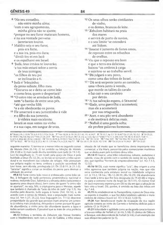 GÊNESIS 49 84
6 *No seu conselho,
não entre minha alma;
^com o seu agrupamento,
minha glória não se ajunte;
-‘'porque no seu furor mataram homens,
e na sua vontade perversa
jarretaram touros.
7 Maldito seja o seu furor,
pois era forte,
e a sua ira, pois era dura;
dividi-los-ei em Jacó
e os espalharei em Israel.
8 'Jiidá, teus irmãos te louvarão;
;a tua mão estará sobre a cerviz
de teus inimigos;
*os filhos de teu pai
se inclinarão a ti.
9 Judá é ;leãozinho;
da presa subiste, filho meu.
'”Encurva-se e deita-se como leão
e como leoa; quem o despertará?
10 «o cetro não se arredará de Judá,
nem °o bastão de entre seus pés,
^até que venha Siló;
qe a ele obedecerão os povos.
11 Ele amarrará o seu jumentinho à vide
e o filho da sua jumenta,
à videira mais excelente;
lavará as suas vestes no vinho
e a sua capa, em sangue de uvas.
12 Os seus olhos serão cintilantes
de vinho,
e os dentes, brancos de leite.
13 'Zebulom habitará na praia
dos mares
e servirá de porto de navios,
e o seu limite Sse estenderá
até Sidom.
14 'Issacar é jumento de fortes ossos,
de repouso entre os rebanhos
de ovelhas.
15 Viu que o repouso era bom
e que a terra era deliciosa;
baixou "os ombros à carga
e sujeitou-se ao trabalho servil.
16 'Dã julgará o seu povo,
como uma das tribos de Israel.
17 " Dã será serpente junto ao caminho,
uma víbora junto à vereda,
que morde os talões do cavalo
e faz cair o seu cavaleiro
por detrás.
18 *A tua salvação espero, ó S e n h o r!
19 ^Gade, uma guerrilha o acometerá;
mas ele a acometerá
por sua retaguarda.
20 zAser, o seu pão será abundante
e ele motivará delícias reais.
21 aNaftali é uma gazela solta;
ele profere palavras formosas.
6 r SI 64.2; Pv 1.15-16'SI 26.9; Ef 5.11 g Cn 34.26 7 h Nm 18.24; Js 19.1,9; 21.1-42; IC r 4.24-27 8 ' Dt 33.7; Ap 5.5' SI 18.40'•Gn 27.29; 1Cr 5.2 9 'D t 33.22;
Ez 19.5-7; Mq 5.8; [Ap 5.5] m Nm 23.24; 24.9 10 n Nm 24.17; Jr 30.21; Mt 1.3; 2.6; Lc 3.33; Ap 5.5 ° SI 60.7 P Is 11.1; [Mt 2 1 .9 ] Dt 18.15; SI 2.6-9; 72.8-11;
Is 42.1,4; 49.6; 60.1-5; [Lc 2.30-32] 13 r Dt 33.18-19; Js 19.10-11 5Gn 10.19; Js 11.8 14 f 1Cr 12.32 15 u ISm 10.9 16 ' Gn 30.6; Dt 33.22; Jz 18.26-27
17 vvJz 18.27 18 * Êx 15.2; SI 25.5; 40.1-3; 119.166,174; Is 25.9; Mq 7.7 19 >'Gn 30.11; Dt 33.20; 1Cr 5.18 20 z Dl 33.24; Js 19.24-31 21 3 Dl 33.23
seguinte maneira: 1) tornou-se a menor tribo no segundo censo
de Moisés (Nm 26.14); 2) foi omitido na bênção de Moisés
(Dt 33.8) e 3) mais tarde dividiu território com Judá (Js 19.1-9).
Levi foi espalhado (v. 7) em Israel; pela graça de Deus e pela
lealdade a Deus (Êx 32.26), os levitas se tornaram a tribo sacer­
dotal e os moradores das cidades de refúgio. Não possuíram
sua própria região na terra, embora a posição sacerdotal de
Levi fosse, sem dúvida, privilegiada (cf. Dt 33.8-11; Js 21.1-3).
"Jarretar" significa cortar os tendões da perna para destruir a
utilidade do animal.
49.8-12 Forte como leão novo e emboscado como leão ve­
lho, à linhagem de Judá pertenceu proeminência nacional e
realeza, incluindo Davi, Salomão e a dinastia deles (seiscentos e
quarenta anos depois disso), bem como de quem "o cetro não
se apartará", ou seja, Siló, o criptograma para o Messias, aquele
que também é chamado de "Leão da tribo de Judá" (Ap 5.5). Na
marcha pelo deserto, Judá seguiu à frente (Nm 10.14), e, de
acordo com o censo de Moisés, teve a população mais nume­
rosa (cf. Nm 1.27; 26.22). Essa linguagem (vs. 11-12) descreve
prosperidade tão grande que pessoas iriam amarrar um jumen­
to à videira mais produtiva, deixando-o comer porque há gran­
de abundância; o vinho seria tão abundante quanto a água e
todos seriam saudáveis. É possível que se trate de uma profecia
milenista.
49.13 Embora o território de Zebulom não fizesse fronteira
com o Mediterrâneo nem com o mar da Galileia, a tribo estava
situada de tal modo que se beneficiou desta importante rota
comercial, a Via Maris, percorrida pelos comerciantes marítimos
que se deslocavam pelo território dessa tribo.
49.14-15 Issacar, uma tribo industriosa, robusta, audaciosa e
valente, viveu de acordo com o sentido do nome de seu funda­
dor, que significa "homem de empreendimentos" (cf. 1Cr 7.1-5;
12.32).
49.16-18 Dã, cujo nome significa "juiz", deu origem a uma
tribo agressiva que também julgaria na nação, mas que não
seria conhecida pela estatura moral ou fidelidade religiosa
(cf. Jz 13.2; 18.1 ss.; 1Rs 12.28-30; 2Rs 10.29). Dã abandonaria
mais tarde a terra que lhe fora designada (Js 19.40-48) e migra­
ria para o extremo norte de Israel (Jz 18.1-31). O clamor final
de Jacó expressou esperança em Dã no dia em que a salvação de
fato viria a Israel. Dã, porém, é omitido na lista das tribos em
Ap 7.4-8.
49.19 Ao estabelecer-se na Transjordânia, o povo de Deus esta­
va exposto à invasões, o que fez deles lutadores valentes e mere­
cedores de vitória e louvor (cf. 1Cr 5.18-22; 12.8-15).
49.20 Aser beneficiou-se muito da ocupação da rica região
agrícola costeira ao norte do Carmelo e forneceu delícias para o
palácio. Cf. Js 19.24-31.
49.21 Velocidade e agilidade como as da gazela caracterizaram
a bravura militar de Naftali (cf. Jz 4.6; 5.18). O cântico de Débora
e Baraque, este descendente de Naftali (Jz 4.6), é um exemplo das
suas eloqüentes palavras (Jz 5).
 