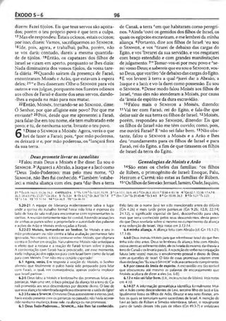ÊXODO 5 -6 96
dizem: Fazei tijolos. Eis que teus servos são açoita-
dos; porém o teu próprio povo é que tem a culpa.
17 Mas ele respondeu: Estais ociosos, estais ociosos;
por isso, dizeis: Vamos, sacrifiquemos ao S e n h o r.
18Ide, pois, agora, e trabalhai; palha, porém, não
se vos dará; contudo, dareis a mesma quantida­
de de tijolos. 19Então, os capatazes dos filhos de
Israel se viram em aperto, porquanto se lhes dizia:
Nada diminuireis dos vossos tijolos, da vossa tare­
fa diária. 20Quando saíram da presença de Faraó,
encontraram Moisés e Arão, que estavam à espera
deles;21"'e lhes disseram: Olhe o S e n h o r para vós
outros e vos julgue, porquanto nos fizestes odiosos
aos olhos de Faraó e diante dos seus servos, dando-
-lhes a espada na mão para nos matar.
22Então, Moisés, tornando-se ao S e n h o r, disse:
Ó Senhor, por que afligiste este povo? Por que me
enviaste? 23Pois, desde que me apresentei a Faraó,
para falar-lhe em teu nome, ele tem maltratado este
povo; e tu, de nenhuma sorte, livraste o teu povo.
6
1Disse o S e n h o r a Moisés: Agora, verás o que
hei de fazer a Faraó; pois, ‘'por mão poderosa,
os deixará ir e, por mão poderosa, os ''lançará fora
da sua terra.
Deuspromete livrar osisraelitas
2 Falou mais Deus a Moisés e lhe disse: Eu sou o
S e n h o r. 3‘Apareci a Abraão, a Isaque e a Jacó como
‘'Deus Todo-Poderoso; mas pelo meu nome, eO
S e n h o r, não lhes fui conhecido. 4Também^estabe­
leci a minha aliança com eles, para edar-lhes a terra
de Canaã, a terra y’em que habitaram como peregri­
nos. 5Ainda 'ouvi os gemidos dos filhos de Israel, os
quais os egípcios escravizam, e me lembrei da minha
aliança. 6Portanto, dize aos filhos de Israel: 'eu sou
o S e n h o r, e vos ^tirarei de debaixo das cargas do
Egito, e vos 'livrarei da sua servidão, e vos resgatarei
com braço estendido e com grandes manifestações
de julgamento. 7"1Tomar-vos-ei por meu povo e "se­
rei vosso Deus; e saberèis que eu sou o S e n h o r, vos­
so Deus, que vos tiro "de debaixo das cargas do Egito.
8E vos levarei à terra a qual pjurei dar a Abraão, a
Isaque e a Jacó; e vo-la darei como possessão. Eu sou
o S e n h o r. 9Desse modo falou Moisés aos filhos de
Israel, f,mas eles não atenderam a Moisés, por causa
da ''ânsia de espírito e da dura escravidão.
10Falou mais o S e n h o r a Moisés, dizendo:
11Vai ter com Faraó, rei do Egito, e fala-lhe que
deixe sair de sua terra os filhos de Israel.12Moisés,
porém, respondeu ao S e n h o r, dizendo: Eis que
os filhos de Israel não me têm ouvido; como, pois,
me ouvirá Faraó? E 'não sei falar bem .13Não obs­
tante, falou o S e n h o r a Moisés e a Arão e lhes
deu 'mandamento para os filhos de Israel e para
Faraó, rei do Egito, a fim de que tirassem os filhos
de Israel da terra do Egito.
Genealogias deMoisés eArão
14São estes os chefes das famílias: “os filhos
de Rúben, o primogênito de Israel: Enoque, Palu,
Hezrom e Carmi; são estas as famílias de Rúben.
15"OsfilhosdeSimeão: Jemuel,Jamim, Oade, Jaquim,
21 « 1 x6 .9 : 14.11; 15.24: 16.2 CAPÍTULO 6 1 ’ Fx 1.19 h íx 12.31,33,39 3 ^Cin 17.1; 35.9; 48.3 rfGn 28.3: J3 .ll CSI 68.4:83.18 4 rGn 12.7; 13,18; 17.4,7-8;
26.3; 28.4.13#Lv 2.r>.23 hGn 28.4 5 1íx 2.24 6<Dl 6.12 ‘ Dt 26.8'Dl 7.8 7 m2Sm 7.24" Éx 29.45-46 « Êx 5.4-5 8"G n 15.18; 26.3 9'«Êx 5.21'Êx 2.23
12s |r1.6 13 rDt 31.14 14"Gn46.9 1SvGn 4f>.l()
5.20-21 A equipe de liderança evidentemente sabia o lugar
onde a queixa do trabalho formal havia sido feita e esperou do
lado de fora da sala real para encontrar-se com representantes is­
raelitas. A reunião certamente não foi cordial, havendo acusações
de ambas as parles sobre a propriedade e autoridade das palavras
e ações de Arão e Moisés endereçadas a Faraó.
5.22-23 Moisés, tornando-se ao Senhor. Se Moisés e seu ir­
mão protestaram ou não contra a falsa avaliação permanece fato
ignorado. No cnlanlo, o foco centra-se sobro Moisés, que objetara
contra o Senhor cm oração. Naturalmente Moisés não anlecipava
o efeito que a recusa e a reação de Faraó teriam sobre o povo.
A confrontação com faraó havia provocado, até esse momento,
irada indignação dos egípcios para com Israel bem como de Israel
para com Moisés. Fsse não era o cenário esperado!
6.1 Agora, verás. Em resposta à oração de Moisés, o Senhor
afirmou que finalmente o palco havia sido preparado para lidar
com Faraó, o qual, em conseqüência, apenas poderia implorar
que Israel partisse.
6.2-5 Deus falou a Moisés e lembrou-lhe das promessas feitas aos
patriarcas. Mais urna vez, o foco principal da aliança foi a terra dc Ca­
naã prometida aos seus descendentes por decreto divino. O fato de
queessa aliançafoi relembrada significavaobviamente a saída do Egito!
6.2-3 Eusouo Sfnhor. O mesmo Deusautoexistentee eterno,Javé,
havia estado presente com os patriarcas no passado; não havia aconte­
cido nenhuma mudança, fosse nele, na aliança ou nas promessas.
6.3 Deus Todo-Poderoso... Sen h o r... não lhes fui conhecido.
Pelo fato de o nome Javé ter sido mencionado antes do dilúvio
(Gn 4.26) e mais tarde pelos patriarcas (Gn 9.26; 12.8; 22,14;
24.12), o significado especial de Javé, desconhecido para eles,
mas que seria conhecido pelos seus descendentes, devia provir
do que Deus revelaria sobre si mesmo no cumprimento da aliança
e na redenção de Israel. Veja notas cm 3.13-14.
6.4 minha aliança. A aliança feita com Abraão (cf. Gn 15.1-21;
17.1-8).
6.6-8 Deus instruiu Moisés para que relembrasse Israel do que lhes
tinha sido dito antes: Deus se lembrava da aliança feita com Abraão,
estavaatentoao sofrimento deles, ele os livraria do mesmo, dar-lhes-ia a
terrade Canaã e os levaria para lá. A repetição do verbo na conjugação
futura (sete vezes) marcou o envolvimento pessoal e direto de Deus
com as questões de Israel. O fato de essas promessas estarem entre
duasdeclarações "Eu sou o SENHOR" indicava certeza de cumprimento.
6.9 por causa da ânsia de espirito. A escravidão era tão terrível
que obscureceu até mesmo as palavras de encorajamento que
Moisés acabara de dizer a eles (vs. 6-8).
6.12 e não sei falar bem. (Lit., incircunciso de lábios). Veja notas
cm 4.10.
6.14-27 A informação genealógica identifica formalmente Moi­
sés e Arão como descendentes de levi, terceiro filho de Jacó e Lia.
Igualmente listou os filhos de Arão, Eleazar e seu neto Fineias, am­
bos os quais se tornariam sumo sacerdotes de Israel. A menção de
levi ao lado de Rúben e Simeão relembrava, talvez, o repugnante
pano de fundo desses três pais de tribos (Gn 49.3-7) e enfatizava
 