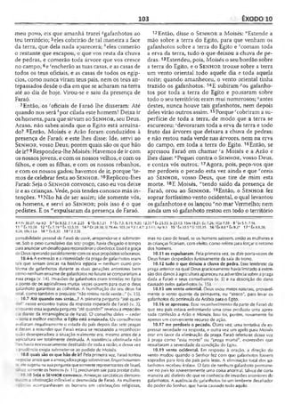 103 ÊXODO 10
meu povo, eis que amanhã trarei «gafanhotos ao
teu território; 5eles cobrirão de tal maneira a face
da terra, que dela nada aparecerá; fceles comerão
o restante que escapou, o que vos resta da chuva
de pedras, e comerão toda árvore que vos cresce
no campo; 6e 'encherão as tuas casas, e as casas de
todos os teus oficiais, e as casas de todos os egíp­
cios, como nunca viram teus pais, nem os teus an­
tepassados desde o dia em que se acharam na terra
até ao dia de hoje. Virou-se e saiu da presença de
Faraó.
7 Então, os'oficiais de Faraó lhe disseram: Até
quando nos será *por cilada este homem? Deixa ir
os homens, para que sirvam ao S e n h o r, seu Deus.
Acaso, não sabes ainda que o Egito está arruina­
do? 8Então, Moisés e Arão foram conduzidos à
presença de Faraó; e este lhes disse: Ide, servi ao
S e n h o r, vosso Deus; porém quais são os que hão
de ir? 9Respondeu-lhe Moisés: Havemos de ir com
os nossos jovens, e com os nossos velhos, e com os
filhos, e com as filhas, e com os nossos rebanhos,
e com os nossos gados; havemos de ir, porque 'te­
mos de celebrar festa ao S e n h o r. 10Replicou-lhes
Faraó: Seja o S e n h o r convosco, caso eu vos deixe
ir e as crianças. Vede, pois tendes conosco más in­
tenções. 11Não há de ser assim; ide somente vós,
os homens, e servi ao S e n h o r; pois isso é o que
pedistes. E os '"expulsaram da presença de Faraó.
12Então, disse o S e n h o r a Moisés: "Estende a
mão sobre a terra do Egito, para que venham os
gafanhotos sobre a terra do Egito e 'comam toda
a erva da terra, tudo o que deixou a chuva de pe­
dras. 13Estendeu, pois, Moisés o seu bordão sobre
a terra do Egito, e o S e n h o r trouxe sobre a terra
um vento oriental todo aquele dia e toda aquela
noite; quando amanheceu, o vento oriental tinha
trazido os gafanhotos. 14E subiram ''os gafanho­
tos por toda a terra do Egito e pousaram sobre
todo o seu território; eram mui numerosos;qantes
destes, nunca houve tais gafanhotos, nem depois
deles virão outros assim.15Porque 'cobriram a su­
perfície de toda a terra, de modo que a terra se
escureceu; “devoraram toda a erva da terra e todo
fruto das árvores que deixara a chuva de pedras;
e não restou nada verde nas árvores, nem na erva
do campo, em toda a terra do Egito. 16Então, se
apressou Faraó em chamar 'a Moisés e a Arão e
lhes disse: “Pequei contra o S e n h o r, vosso Deus,
e contra vós outros. 17Agora, pois, peço-vos que
me perdoeis o pecado esta vez ainda e que ‘'oreis
ao S e n h o r, vosso Deus, que tire de mim esta
morte. 18E Moisés, “"tendo saído da presença de
Faraó, orou ao S e n h o r. 19Então, o S e n h o r fez
soprar fortíssimo vento ocidental, o qual levantou
os gafanhotos e os lançou "no mar Vermelho; nem
ainda um só gafanhoto restou em todo o território
4 « IV 30.27; Ap 93 5 " tx 9.32; J íl .4: 2.25 6 1Êx 8.3.21 7 1Êx 7.5; 8.19; 9.20;
11 « Ê x 10.28 12 n Éx 7.19 ° Éx 10.5,15 1 4 ^Dt 28.38; SI 78.46: 10534*JI 1.4.
9.28; I Rs 13.6 18 w Êx 8.30 19* JI 2.20
ponsabilidade pessoal dc Faraó dc ouvir, arrepender-se e submeter-
-se. Sob o peso cumulativo das sete pragas, havia chegado o tempo
paraanunciar umdesafioparareconsiderarc obedecer. Essac agraça
de Deus operando paralelamentecomosseus propósitossoberanos.
10.4-6 A extensão ea intensidade da praga de gafanhotos eram
tais que seriam únicas na história egípcia —nenhum outro pro­
blema de gafanhotos durante as duas gerações anteriores bem
como nenhumenxame de gafanhotos nofuturo se comparariam a
essa praga (v. 14). Invasões de gafanhotos eram temidas no Egito
a ponto de os agricultores muitas vezes orarem para que o deus
gafanhoto garantisse as colheitas. A humilhação do seu deus foi
'otal, como também o prejuízo: "não restou nada verde..." (v. 15).
10.7 Até quando nos serás...? A primeira pergunta “até quan­
do?” nesse encontro tratou da resposta esperada de Faraó (v. 3),
enquantoessasegunda pergunta"até quando?" revelou a impaciên­
cia diante da intransigência de Faraó. O conselho deles - ceder
- seria a melhor escolha, o Egito está arruinado. Os conselheiros
avaliaram negativamente o estado do país depois das sete pragas
e deram a entender que Faraó estava se recusando a reconhecer
quão desesperadora a situação realmente era, mesmo antes de a
agricultura ser totalmente destruída. A resistência obstinada não
les havia necessariamente destituído de toda a razão, e dessa vez
a prudência exigia submeter-se ao pedido de Moisés.
10.8 quais são os que hão de ir? Pela primeiravez, Faraó tentou
"egociarantesque aameaçadorapragasobreviesse. Engenhosamen-
‘s elesugeriu na suaperguntaquesomenterepresentantes de Israel,
•_ rz somenteos homens {v. 11), precisariam sair para prestar culto.
10.10 Seja o Sen h o r convosco. Ameaças sarcásticas demons-
ra.-ama obstinação inflexível e desmedida de Faraó. As mulheres
egípcias acompanhavam os homens em celebrações religiosas,
12.33 kÊx 23.33; Js 23.13; ISm 18.21; EO7.26; 1Co 7.35 9 1tx 5.1: 7.16
7; 2.1-11; Ap 9.3 15 f Êx 10.5 sSI 105.35 16 ! Êx 8.8 “ Éx 9.2? 1 7 ''Éx 8.8.28;
mas no caso de Israel, se os homens saíssem, então as mulheres e
as crianças ficariam, com efeito, como reféns paraforçar oretorno
dos homens.
10.11 os expulsaram. Pela primeira vez, os dois porta-vozes de
Deus foram despedidos furiosamente da sala do trono.
10.12 tudo o que deixou a chuva de pedra, Esse lembrete da
praga anterior na qual Deus graciosamente havia limitado a exten­
são dos danos àagricultura apareceu na advertência sobre a praga
dada a Faraó e seus conselheiros (v. 5) e na descrição do dano
causado pelos gafanhotos (v. 15).
10.13 um vento oriental. Deus usou meios naturais, provavel­
mente o vento quente da primavera, ou "siroco", para levar os
gafanhotos da península da Arábia para o Egito.
10.16 se apressou. Esse reconhecimento da parte de Faraó de
que seu país estava enfrentando uma crise produziu uma apres­
sada confissão a Arão e Moisés. Isso foi, porém, novamente foi
apenas umconveniente recurso de ação.
10.17 me perdoeis o pecado. Outra vez, uma tentativa de ex­
pressar seriedade na resposta, e outra vez um apelo para Moisés
orar em favor da eliminação da praga. Faraó referiu-se dessa vez
à praga como "esta morte" ou "praga mortal", expressões que
ressaltaram aseveridade da condição do Egito.
10.19 vento ocidental. Em resposta à oração, a direção do
vento mudou quando o Senhor fez com que gafanhotos fossem
soprados para fora do país pelo leste. A eliminação total dos ga­
fanhotos recebeu ênfase. O fato de nenhum gafanhoto permane­
cer no país foi aparentemente uma coisa anorrral, talvez de certa
maneira até distinto do que se conhecia de invasões anteriores de
gafanhotos. A ausência de gafanhotos foi um lembrete desafiador
do poder do Senhor, que havia causado tudo aquilo.
 