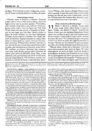 ÊXODO 10-11 104
do Egito.20 O S f.n h o r, porém, ^endureceu o cora­
ção de Faraó, e este não deixouir os filhos de Israel.
Nonapraga: trevas
21Então, disse o S e n h o r a Moisés: r£stende
a mão para o céu, e virão trevas sobre a terra do
Egito, trevas que se possam apalpar. 22Estendeu,
pois, Moisés a mão para o céu, e houve "trevas es­
pessas sobre toda a terra do Egito por ^trés dias;
23não viram uns aos outros, e ninguém se levan­
tou do seu lugar por três dias; rporém todos os
fdhos de Israel tinham luz nas suas habitações.
24Então, Faraó chamou a Moisés e lhe ridisse: Ide,
servi ao S e n h o r. Fiquem somente os vossos reba­
nhos e o vosso gado; as vossas ^crianças irão tam­
bém convosco. 25Respondeu Moisés: Também tu
nos tens de dar em nossas mãos sacrifícios e holo-
caustos, que ofereçamos ao S e n h o r, nosso Deus.
26F. também os nossos ^rebanhos irão conosco,
nem uma unha ficará; porque deles havemos de
tomar, para servir ao S e n h o r, nosso Deus, e não
sabemos com que havemos de servir ao S e n h o r,
até que cheguemos lá. 27O S e n h o r, porém, gen­
dureceu o coração de Faraó, e este não quis deixá-
-los ir. 28Disse, pois, Faraó a Moisés: "Retira-:e de
mim e guarda-te que não mais vejas o meu ror.:
porque, no dia em que vires o meu rosto, morre-
rás. 29Respondeu-lhe Moisés: Bem disseste; r.ur.-
ca mais tornarei eu a ver o teu rosto.
11
Deus anuncia a décima praga
1 Disse o S e n h o r a Moisés: Ainda m
uma praga trarei sobre Faraó e sobre o
Egito. “Então, vos deixará ir daqui; "quando
deixar, é certo que vos expulsará totalmente. 2Fala
agora, aos ouvidos do povo que todo homem pec=
ao seu vizinho, e toda mulher, à sua vizinha cobjetos
de prata e de ouro. 3''E o S e n h o r fezque o seu povc
encontrasse favor da parte dos egípcios; fambér- r
homemeMoisés era mui famoso na terra do Egito
aos olhos dos oficiais de Faraó e aos olhos do povc.
4Moisés disse: Assim diz o S e n h o r :•'Cerca ca
meia-noite passarei pelo meio do Egito. 5E :c c :
primogênito na terra do Egito morrerá, desde :
primogênito de Faraó, que se assenta no seu tron:
até ao primogênito da serva que está junto à mc
e todo primogênito dos animais. 6,1Haverá granc-:
clamor em toda a terra do Egito, ‘qual nunca hou-
20 •Éx 4.21; 10.1; 11.10 21*Êx9.22 22 »S1105.28‘ fx 3.18 23 cíx 8.22.2.1
28 "ÊX 10.11 29 'Hb 11.27 ‘ CAPÍTUtO 11 1 * fx 12.31,33,39 b Êx 6.1; 12.39
5 &Êx 4.23; 12.12,29 6 ^Êx 12.30 !Ex 1Ü.14
10.21-22 trevas... apalpar... trevas espessas. Ossa descrição da
nova praga, que ocorreu sem advertência, revelou a natureza mais
incomum dos três dias de trevas que impediam qualquer pessoa
de sair de casa. Que Israel dispunha de iuz nos seus lares e se
ocupou com seus afazeres normais enfatiza a natureza sobrena­
tural dessa praga. Isso tira a atenção da tentativa de explicar as
trevas somente em termos do cansim, as tempestades de areia
em forma redemoinho da época. A Sepluaginta. porém, ligou as
três palavras gregas, duas para trevas e uma para tempestade, a
fim de retratar a nuance do hebraico. Ao proceder assim, pode
ter inadvertidamente dado algum crédito à severa tempestade de
areia. Teologicamente, as espessas trevas desafiaram diretamente
afidelidade do deus sol, Ra, aprovidenciar calor e luz diariamente,
e também impediu a realização de qualquer ritual diário de culto.
10.24Ide...asvossascrianças irãotambémconvosco. As habilida­
desde negociaçãoenganosae manipuladoradefaraó mostraram-seà
alturadasituação: deixaropovoir,masreterosrebanhoscomo reféns
para forçarosisraelitasaretornarem. Eleainda nãohaviacompreendi­
do que obediência parcial àdireçãodoSenhorera inaceitável.
10.25 Veja 3.18 e confira observações sobre o pedido de sair
para prestar culto dando a entender algo menos do que uma par­
tida permanente.
10.28 Retira-te de mim... morrerás. A obstinação e a resistência
de Faraóatingiramumnovo pico quandoele despediusumariamen­
te Moisés eArão e, dessa ve7, acrescentou uma ameaça de morte.
10.29 nunca mais tornarei eu dc ver o teu rosto. Moisés con­
cordou, mas de uma perspectiva diferente da dc Faraó. Todas as
negociações e todos os pedidos cessaram imediatamente. Moisés
seria convocado a ver novamente Faraó somente depois da dé­
cima praga (12.31), mas dessa vez ouviria finalmente de Faraó a
admissão de sua derrota.
11.1-3 Disse o SENHOR. Deve ser interpretado como "o SEIVHOR
havia dito". Num parágrafo parentético, a narrativa relatou o
que Deus já havia dito a Moisés durante os três dias de trevas,
preparando-o para as convocações de Faraó e instruindo Israel
24 " Êx8A23: 10.8*£x 10.10 26 ■'tx 10.9 27 * tx 4.21; 10.1,20; 14.4,8
2 c Êx 3.22; 12.35-36 3 " Êx 3.21: 12.36 * Ot 34.K1-1'2 4 rÊx 12.12 23.29
para receber joias c outros bens egípcios. Uma nota paralela
plica que a generosidade egípcia foi gerada por intervenção c
na (cf. 12.35-36). Isso também incluía respeito salutar dos líoc-;
egípcios e do povo pelo líder de Israel.
11.4-8 Moisés disse. A resposta de Moisés à ameaça dí T-
raó continuou com a advertência que lhe deu no final da
e retirando-se grandemente indignado. A ameaça de morte :e n.
por Faraó evocou outra ameaça da parte de Deus. O "Retira-x
de Faraó dito a Israel e os porta-vozes de Deus receberia cor-:
retorno o "saí" dos cgípcios dito a Israel.
11.4 Cerca da meia-noite. O dia não foi especificado, coir:
nas pragas anteriores por "amanhã". Isso aconteceu no mesmo
dia da confrontação final com Faraó ou poucos dias depois. Se a
instruções sobre a Páscoa (12.1-20) não foram dadas durante cs
dias de trevas, então seriam necessários pelo menos quatro oi-:
para preparar tudo com vistas àquele dia especial defesta, ou
do décimo ao décimo quarto dia (12.3,6). Vejanota dc 8.2.5. pas­
sarei pelo meio. Deus naturalmente estava envolvidoem todas a■
pragas anteriores pelos meios escolhidos por de; mas, dessa ver
para garantir atenção pessoal, Deus afirmou que ele mesmo é
usado um pronome pessoal enfático) passaria oelo meio da terri.
Observe as repetidas afirmações no tempo futuro nas instruçõt;
sobre a Páscoa (12.12-13).
11.5 todo primogênito. O primogênito tinha posição bastara
importante na família e na sociedade; ele não apenas herdava p<v-
ç3o dobrada dos bens do pai, mas também representava qualic=-
des especiais dc vida e força(cf. Gn 49.3). No Egito, o primogéniic
ascenderia ao trono e daria continuidade à dinastia. Seja quai fc-
osignificado religioso, político, dinástico e social atrelado, tudofc
subtraído pela extensão eseveridade da praga, ouseja, a execuçãc
de todos os primogênitos de todas as classes da população, inc
sive dos seus animais.
11.6 tssa praga foi tão drástica que sua peculiaridade na histe­
ria egípcia, passada e que ainda estava por vir, foi sublinhada na
advertência.
 
